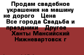 Продам свадебное украшения на машину не дорого › Цена ­ 3 000 - Все города Свадьба и праздники » Другое   . Ханты-Мансийский,Нижневартовск г.